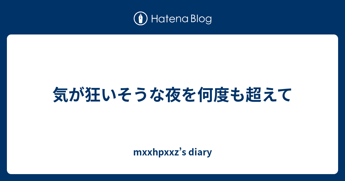 気が狂いそうな夜を何度も超えて Mxxhpxxz S Diary