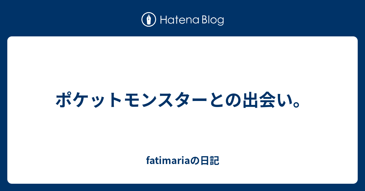 ポケットモンスターとの出会い Fatimariaの日記