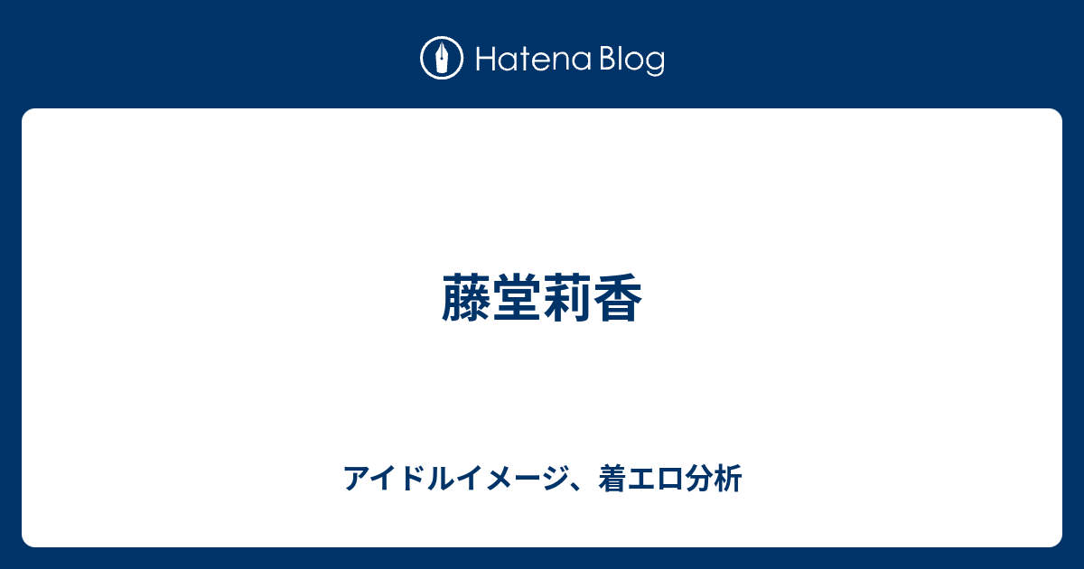 藤堂莉香 - アイドルイメージ、着エロ分析