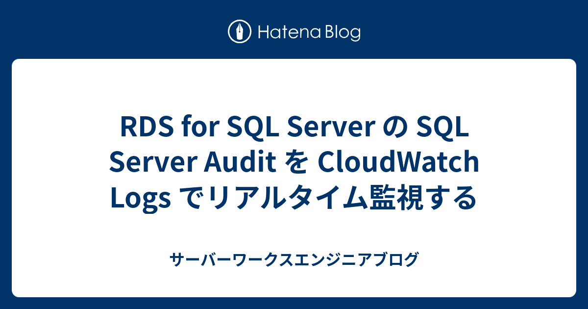RDS for SQL Server の SQL Server Audit を CloudWatch Logs でリアルタイム監視する | サーバーワークスエンジニアブログ