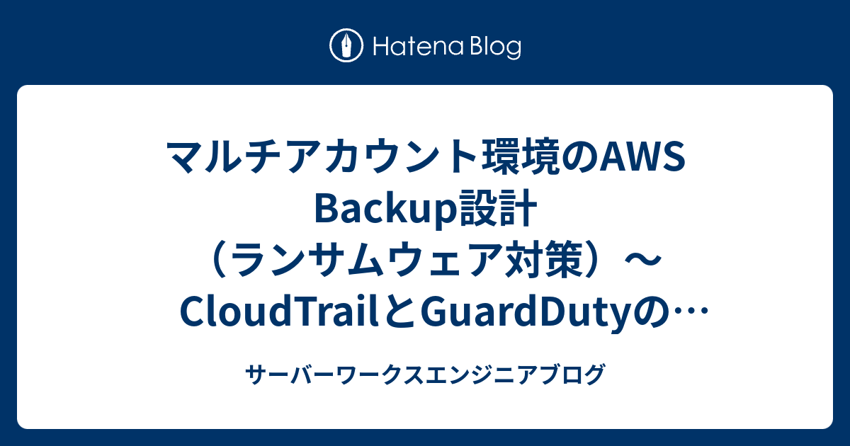 マルチアカウント環境のAWS Backup設計（ランサムウェア対策）〜CloudTrailとGuardDutyの利用料増加と対処〜（第4回） | サーバーワークスエンジニアブログ