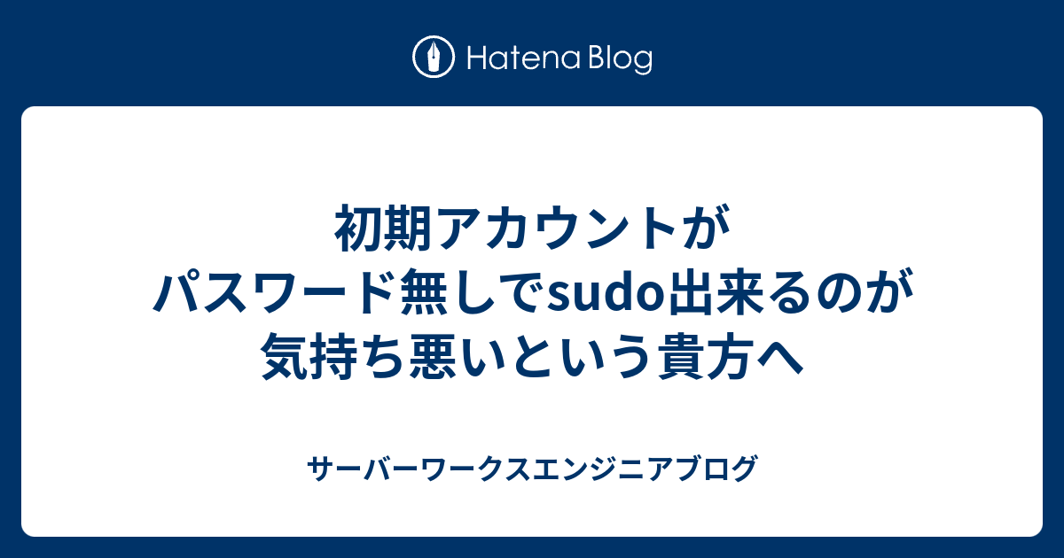 初期アカウントがパスワード無しでsudo出来るのが気持ち悪いという貴方へ サーバーワークスエンジニアブログ