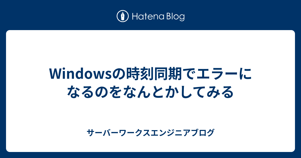 Windowsの時刻同期でエラーになるのをなんとかしてみる サーバーワークスエンジニアブログ