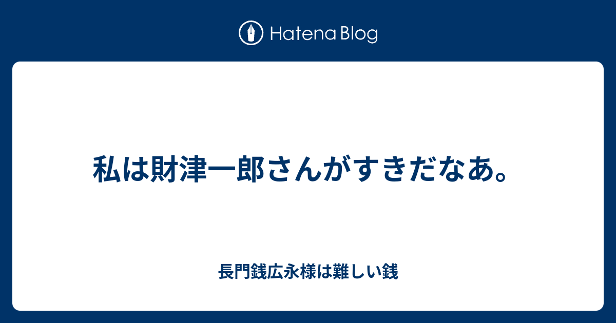 私は財津一郎さんがすきだなあ 長門銭広永様は難しい銭