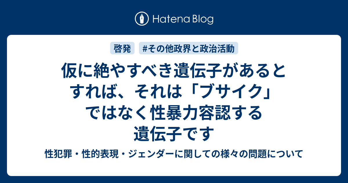 仮に絶やすべき遺伝子があるとすれば、それは「ブサイク」ではなく性暴力容認する遺伝子です 性犯罪・性的表現・ジェンダーに関しての様々の問題について