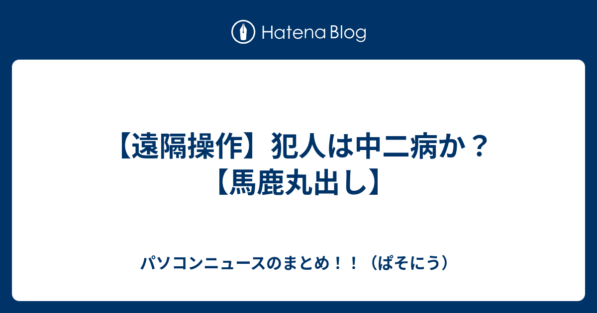 遠隔操作 犯人は中二病か 馬鹿丸出し パソコンニュースのまとめ ぱそにう