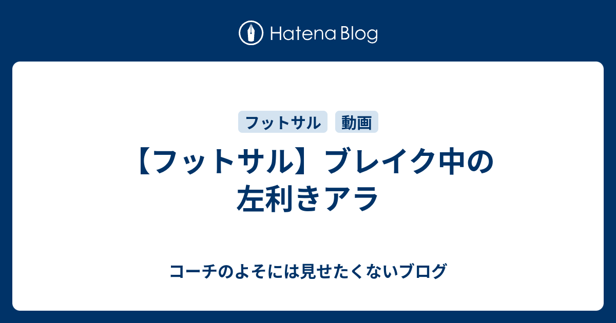 フットサル ブレイク中の左利きアラ コーチのよそには見せたくないブログ