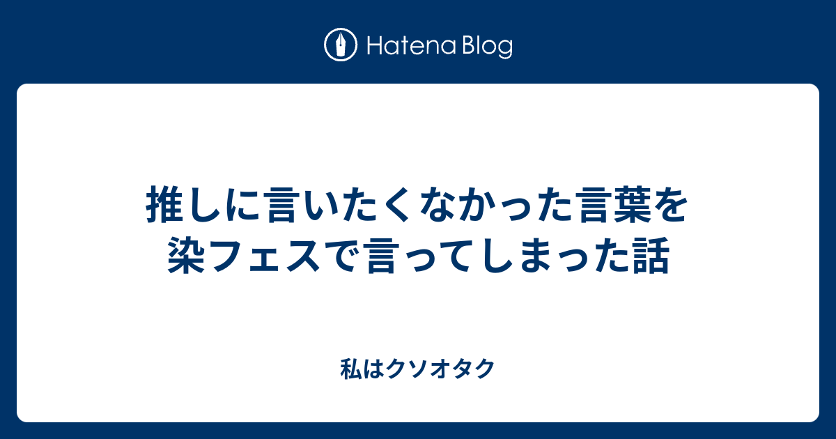 推しに言いたくなかった言葉を染フェスで言ってしまった話 私はクソオタク