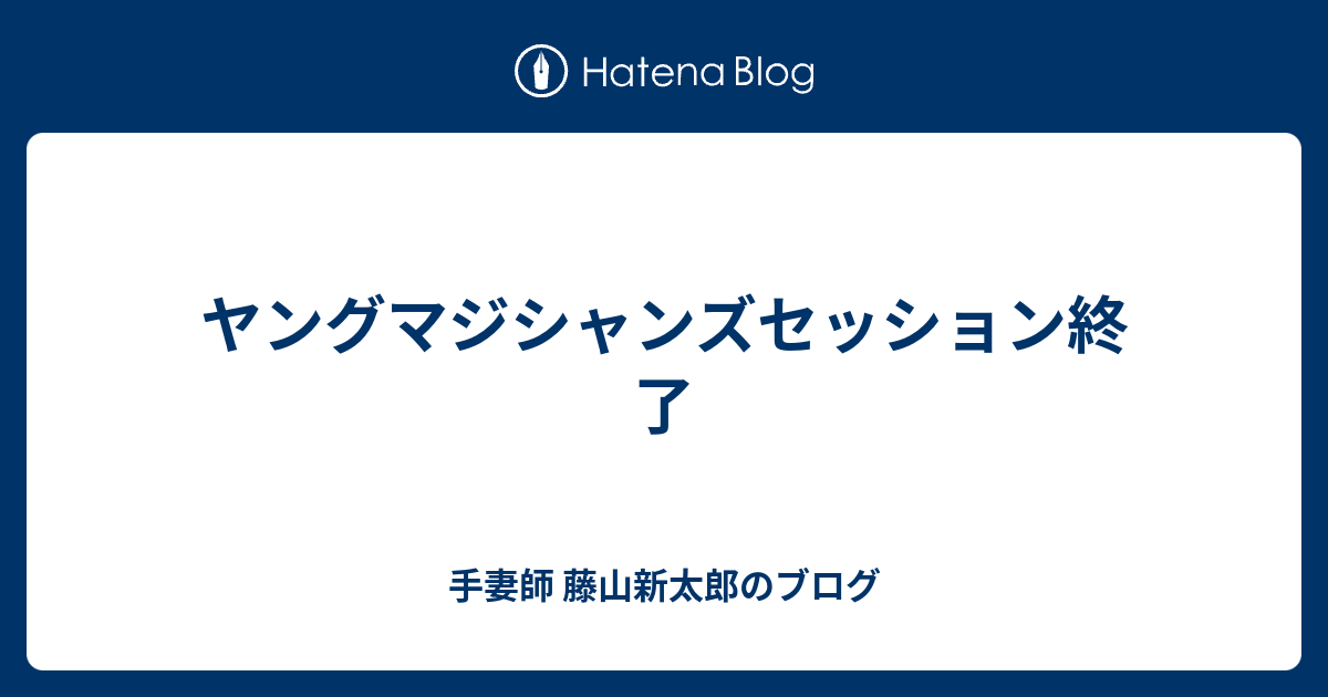 ヤングマジシャンズセッション終了 - 手妻師 藤山新太郎のブログ