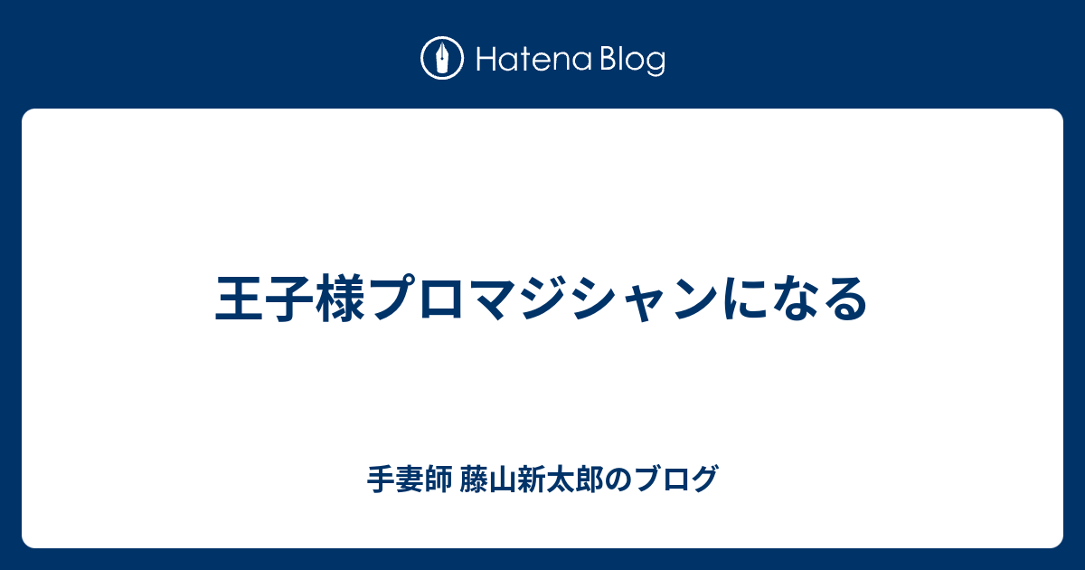 王子様プロマジシャンになる - 手妻師 藤山新太郎のブログ