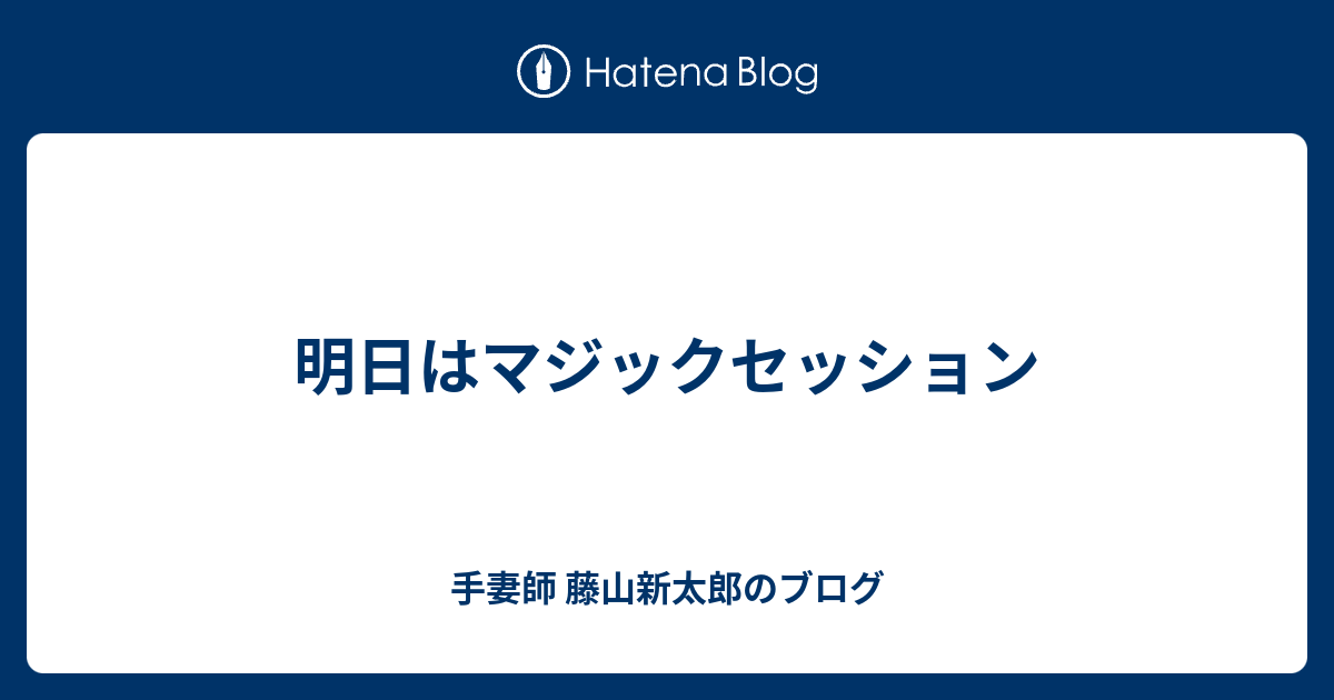 明日はマジックセッション - 手妻師 藤山新太郎のブログ