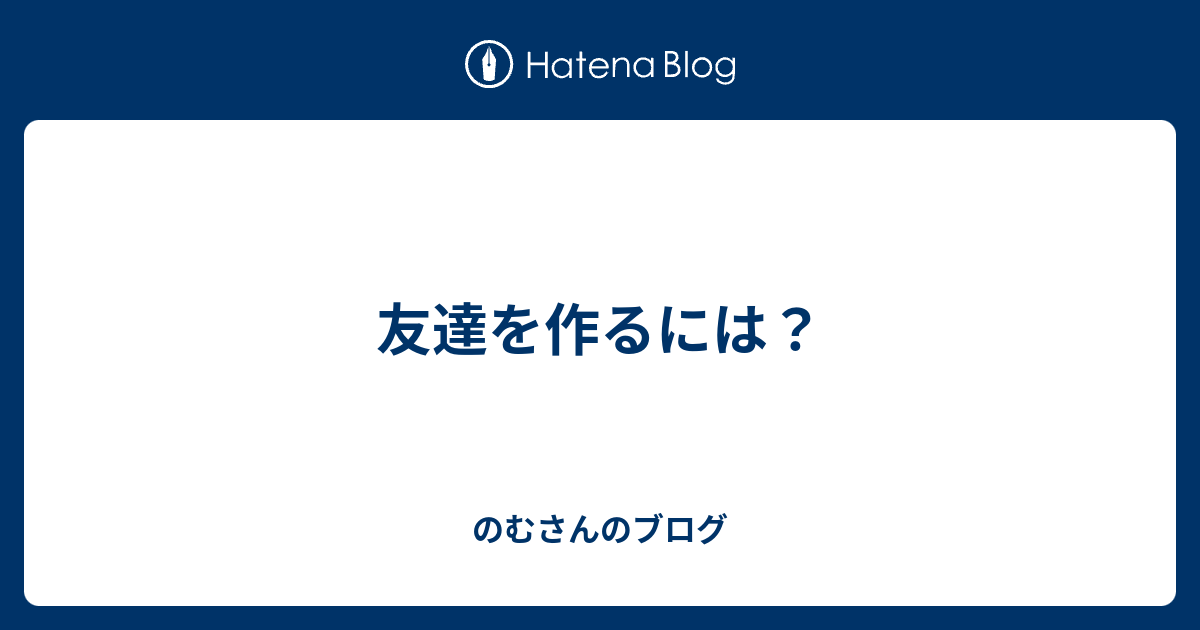 友達を作るには のむさんのブログ