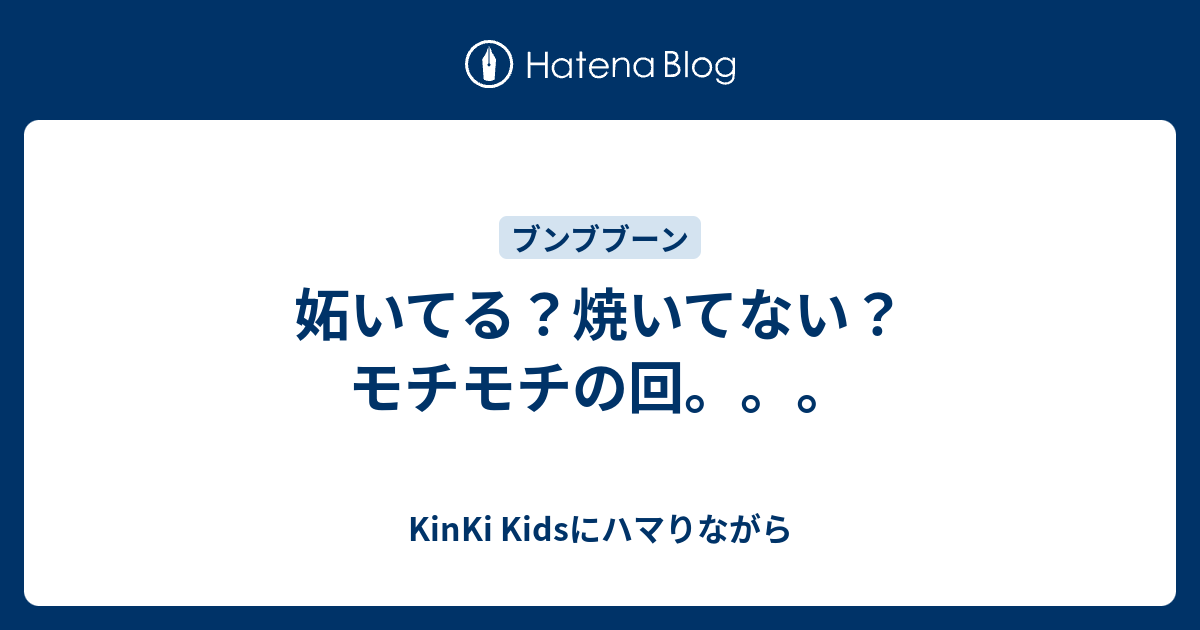 妬いてる 焼いてない モチモチの回 Kinki Kidsにハマりながら