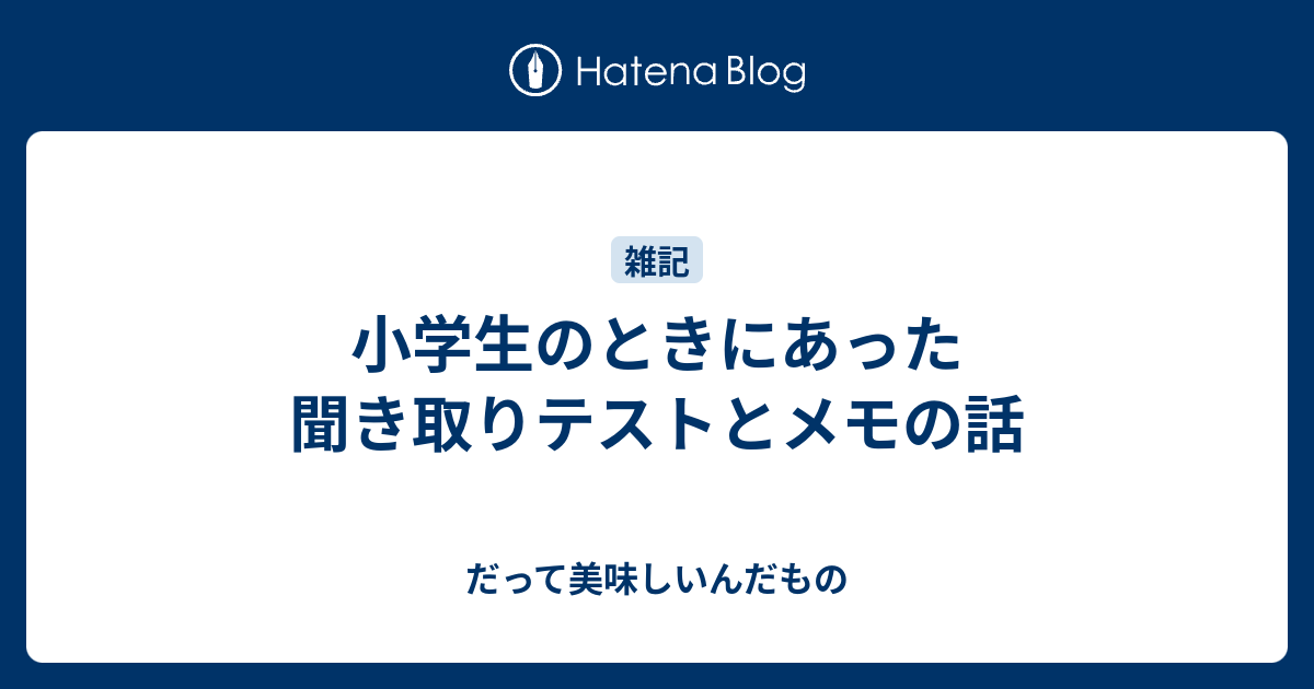 小学生のときにあった聞き取りテストとメモの話 だって美味しいんだもの