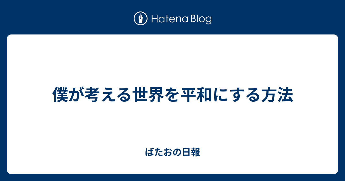 僕が考える世界を平和にする方法 ばたおの日報