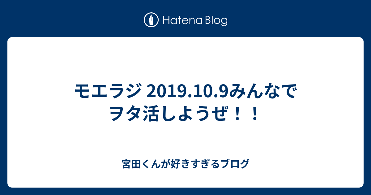 モエラジ 19 10 9みんなでヲタ活しようぜ 宮田くんが好きすぎるブログ
