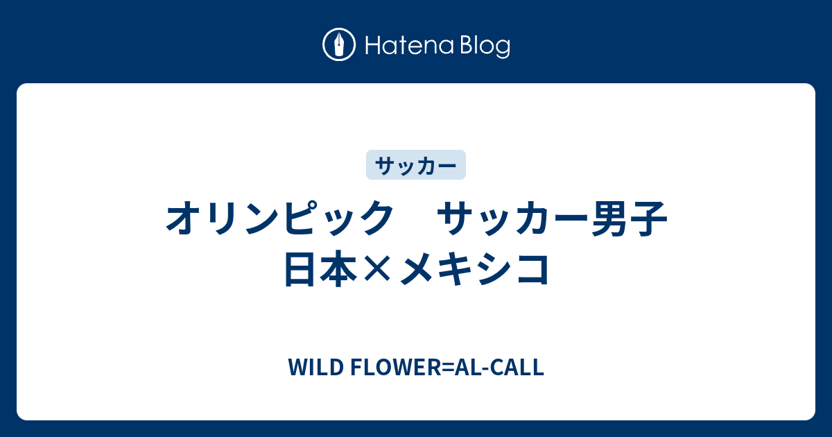 オリンピック サッカー男子 日本×メキシコ - WILD FLOWER=AL-CALL