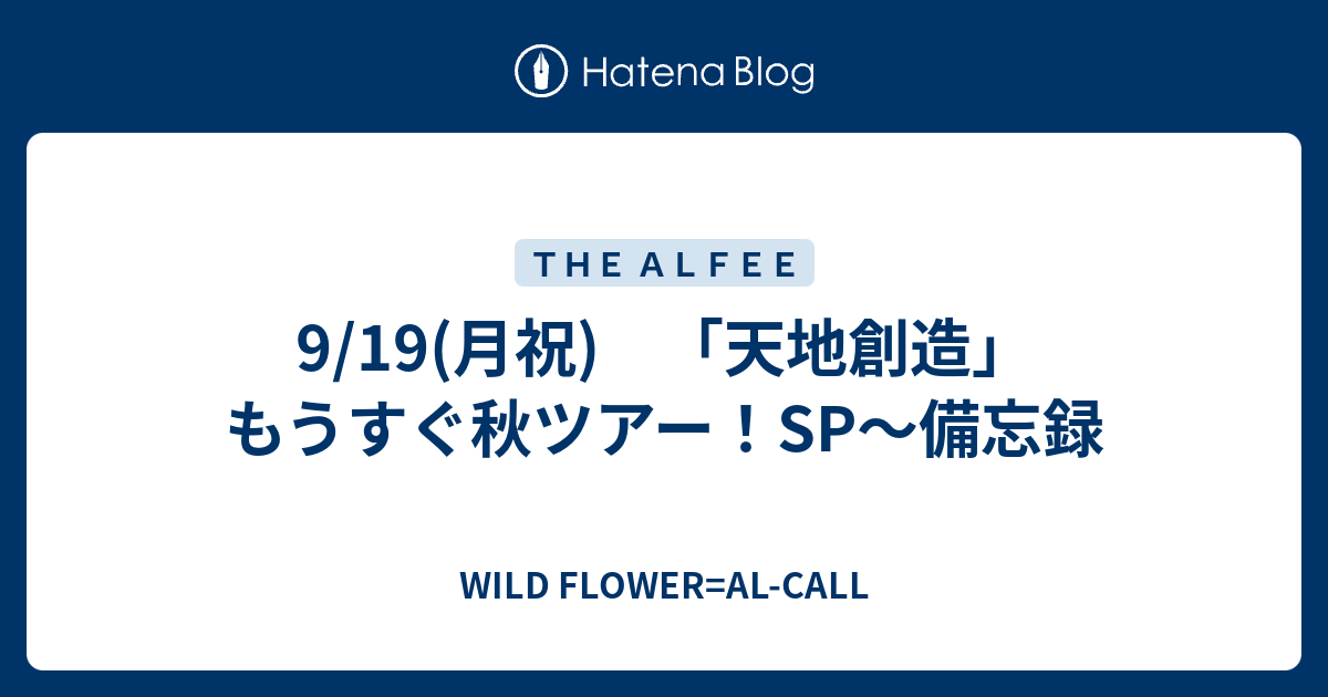 9/19(月祝) 「天地創造」もうすぐ秋ツアー！SP～備忘録 - WILD FLOWER=AL-CALL