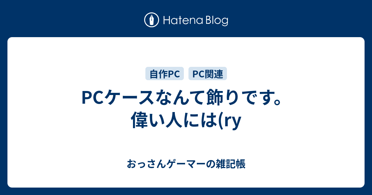 Pcケースなんて飾りです 偉い人には Ry おっさんゲーマーの雑記帳