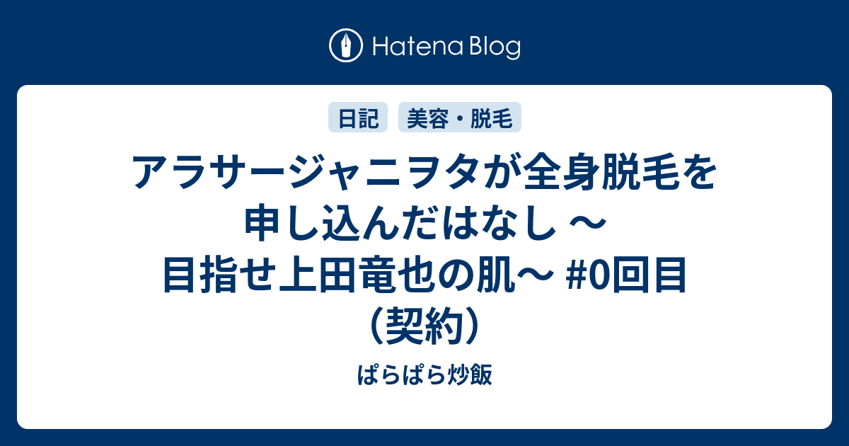 アラサージャニヲタが全身脱毛を申し込んだはなし 目指せ上田竜也の肌 0回目 契約 ぱらぱら炒飯