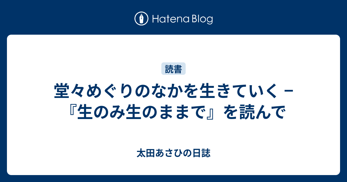 堂々めぐりのなかを生きていく 生のみ生のままで を読んで 太田あさひの日誌