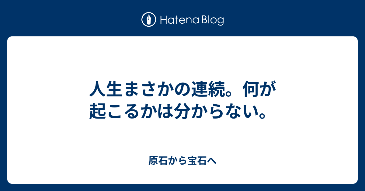 人生まさかの連続 何が起こるかは分からない 原石から宝石へ