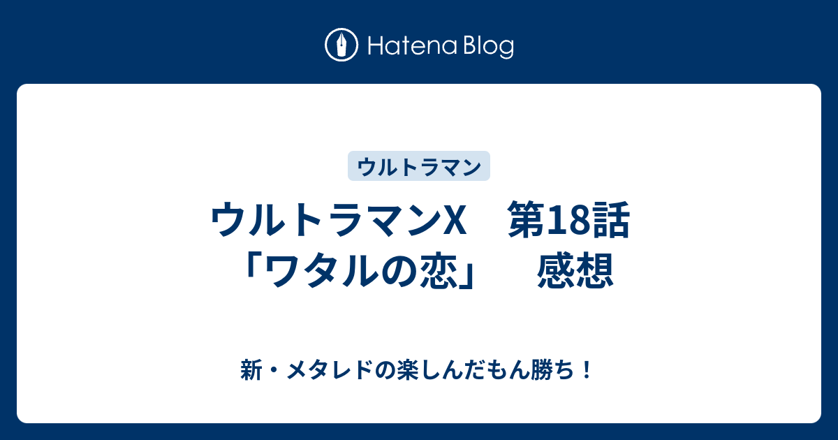 ウルトラマンx 第18話 ワタルの恋 感想 新 メタレドの楽しんだもん勝ち