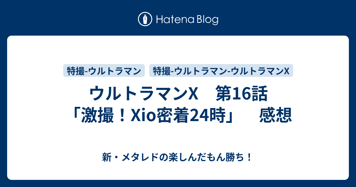 ウルトラマンX 第16話 「激撮！Xio密着24時」 感想 - 新・メタレドの