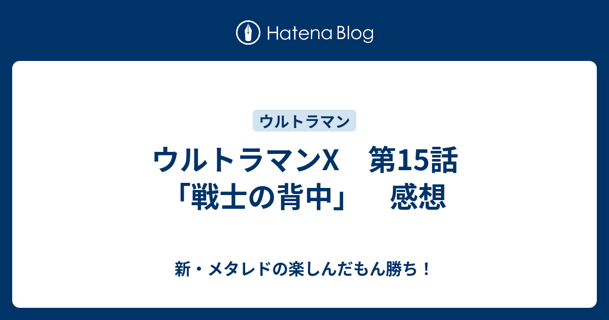 ウルトラマンx 第15話 戦士の背中 感想 新 メタレドの楽しんだもん勝ち
