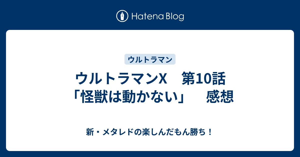 ウルトラマンx 第10話 怪獣は動かない 感想 新 メタレドの楽しんだもん勝ち