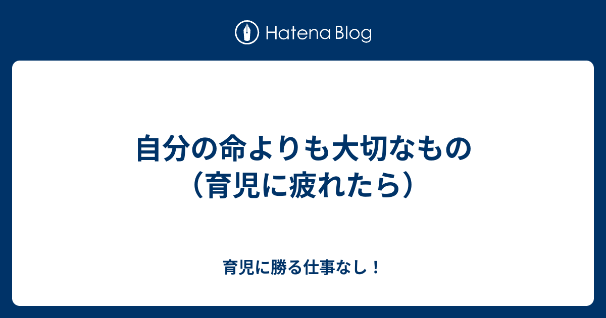 自分の命よりも大切なもの 育児に疲れたら 育児に勝る仕事なし