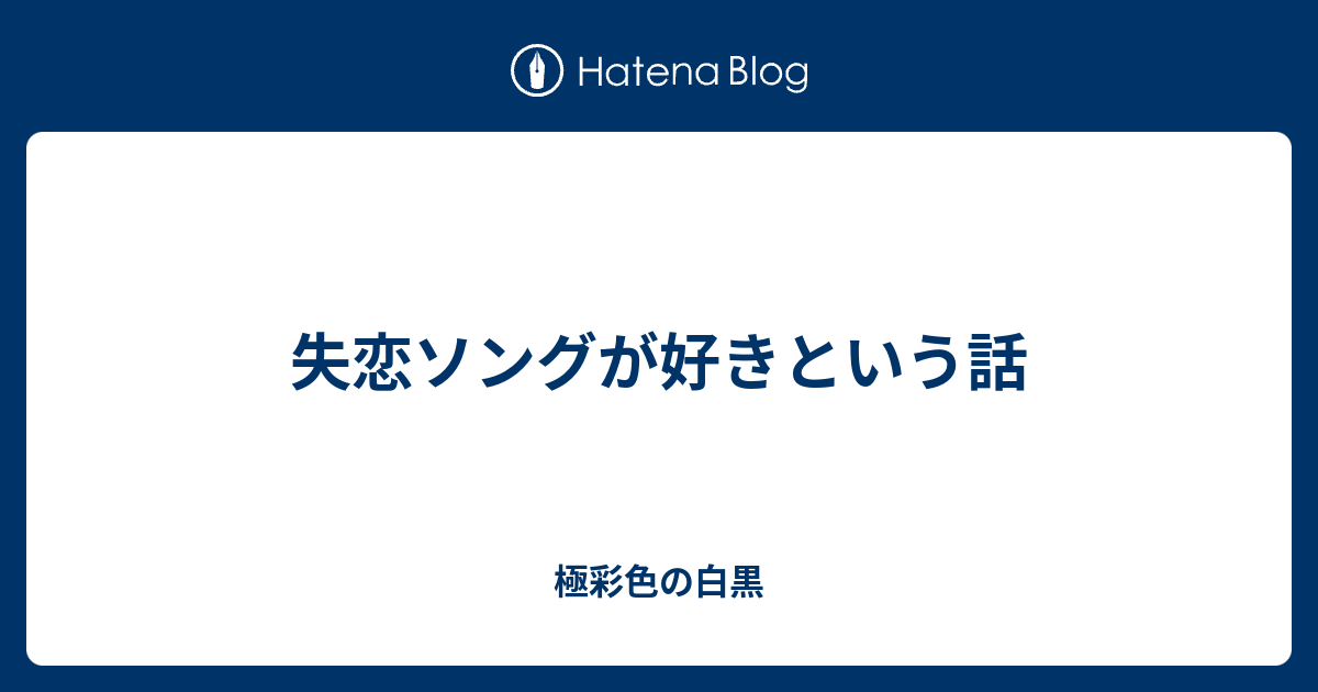 失恋ソングが好きという話 極彩色の白黒