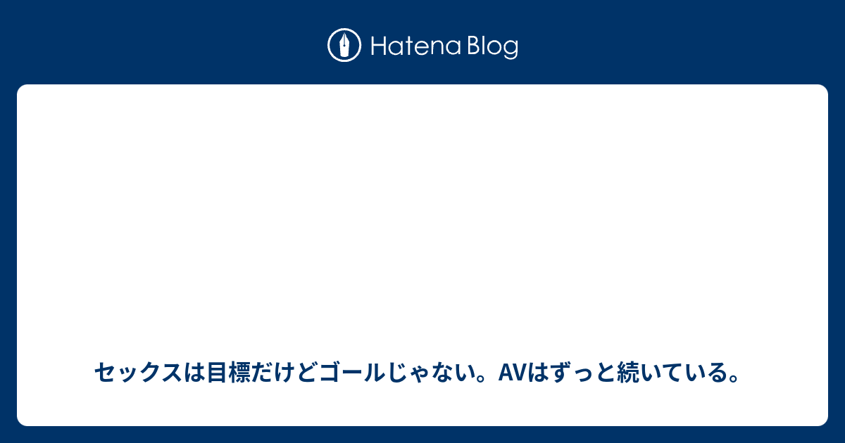 セックスは目標だけどゴールじゃない。avはずっと続いている。