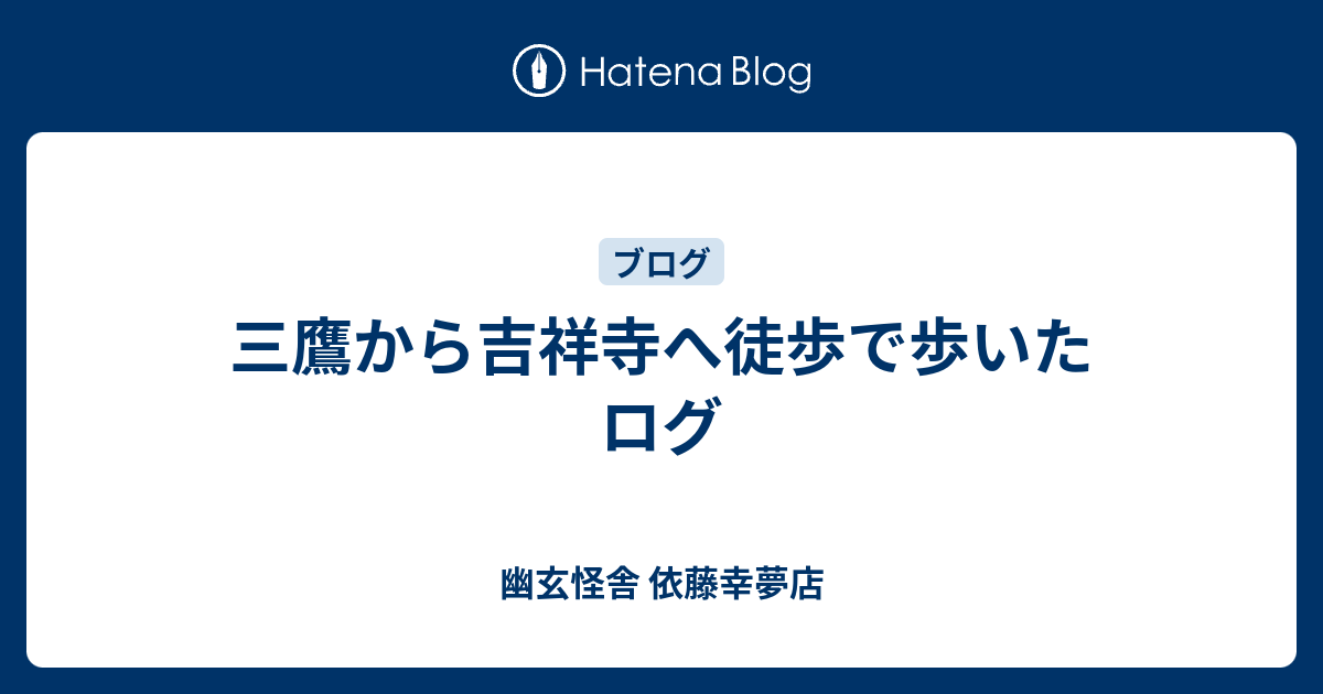 三鷹から吉祥寺へ徒歩で歩いたログ 幽玄怪舎 依藤幸夢店