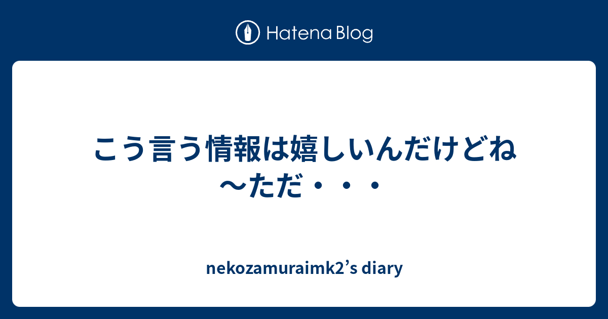 こう言う情報は嬉しいんだけどね～ただ・・・ - Nekozamuraimk2’s Diary