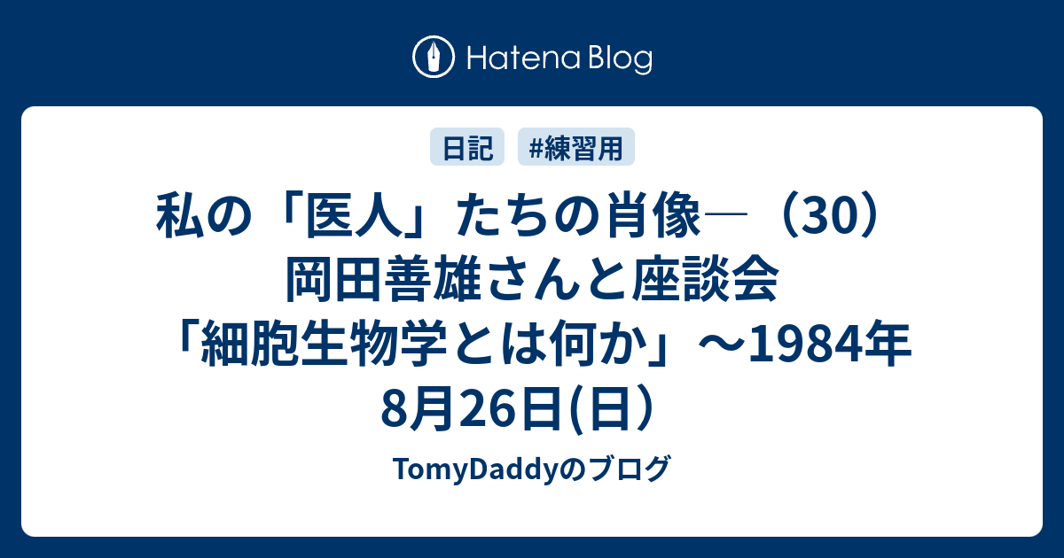 TomyDaddyのブログ  私の「医人」たちの肖像―（30）岡田善雄さんと座談会「細胞生物学とは何か」～1984年8月26日(日）