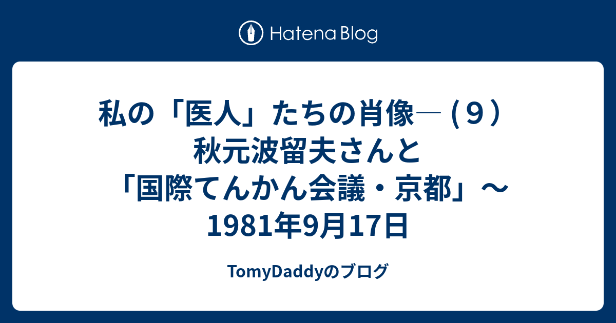 TomyDaddyのブログ  私の「医人」たちの肖像― (９）秋元波留夫さんと「国際てんかん会議・京都」～1981年9月17日