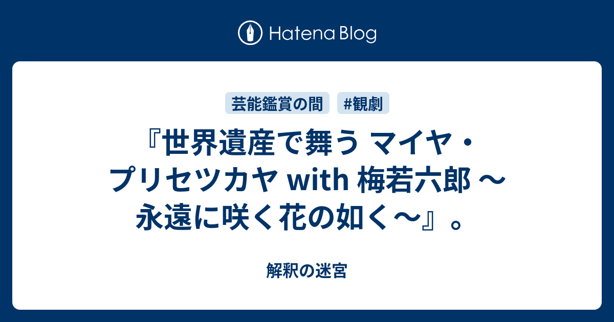 解釈の迷宮  『世界遺産で舞う マイヤ・プリセツカヤ with 梅若六郎 ～永遠に咲く花の如く～』。