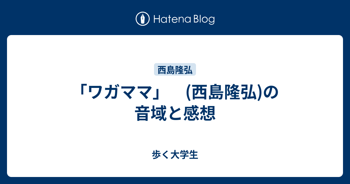 ワガママ 西島隆弘 の音域と感想 歩く大学生