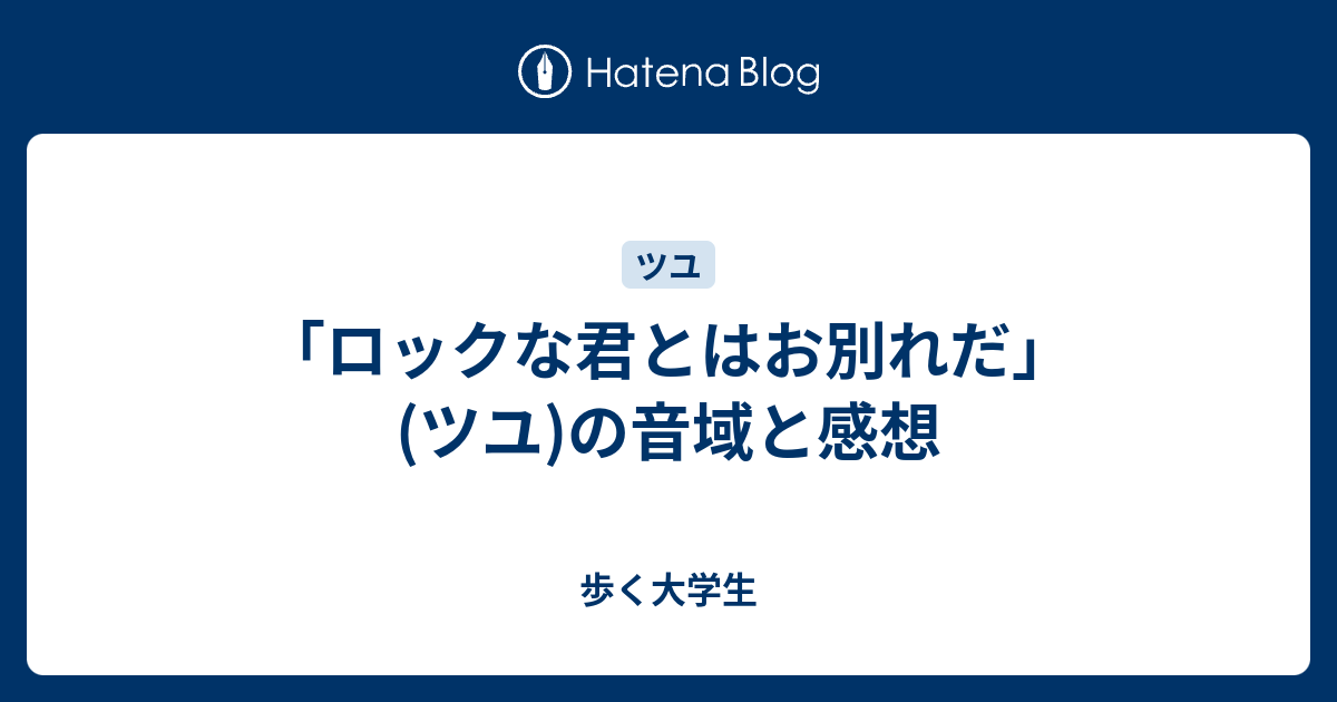 ロックな君とはお別れだ ツユ の音域と感想 歩く大学生