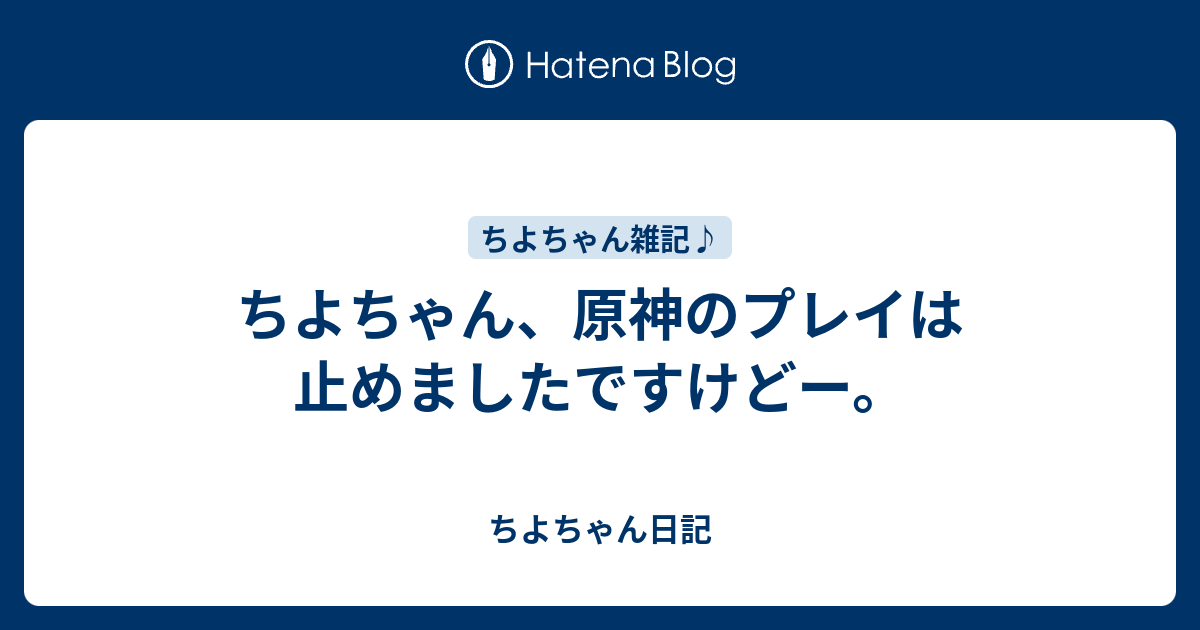 ちよちゃん 原神のプレイは止めましたですけどー ちよちゃん日記