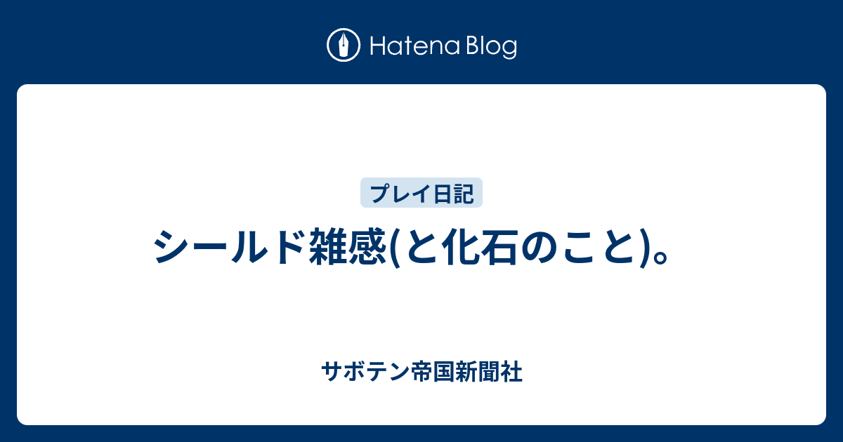 シールド雑感 と化石のこと サボテン帝国新聞社