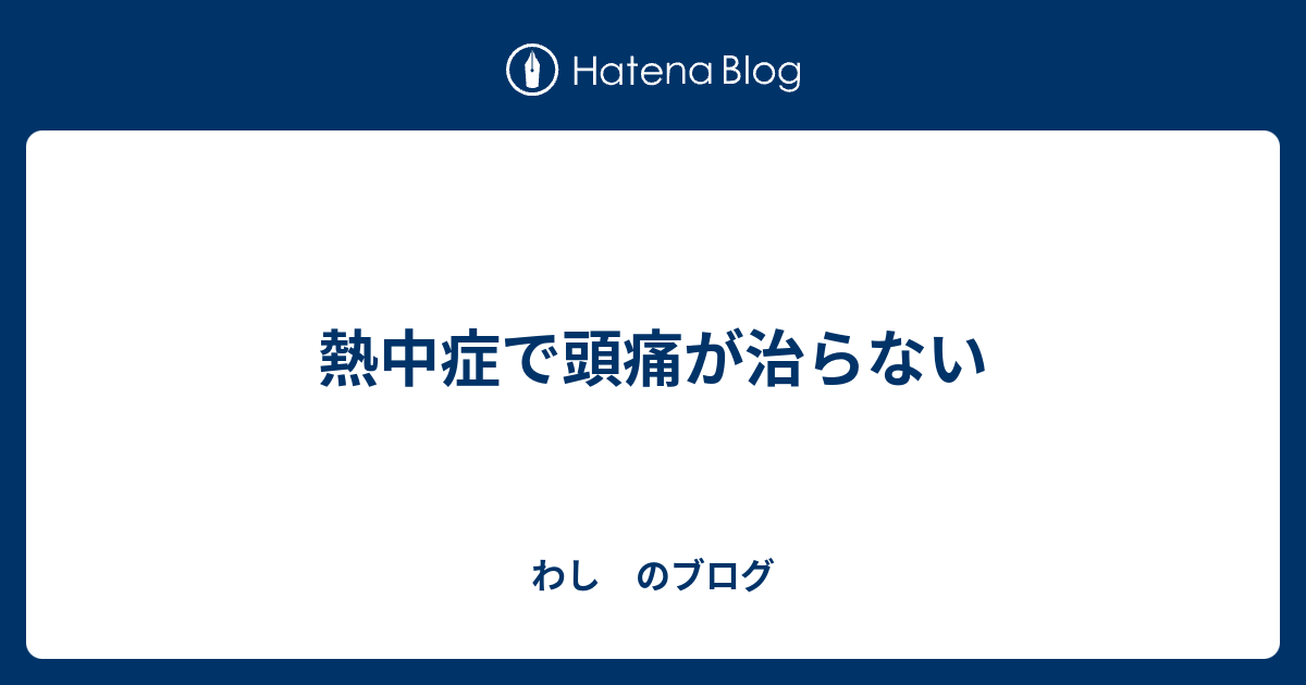 熱中症で頭痛が治らない わし のブログ