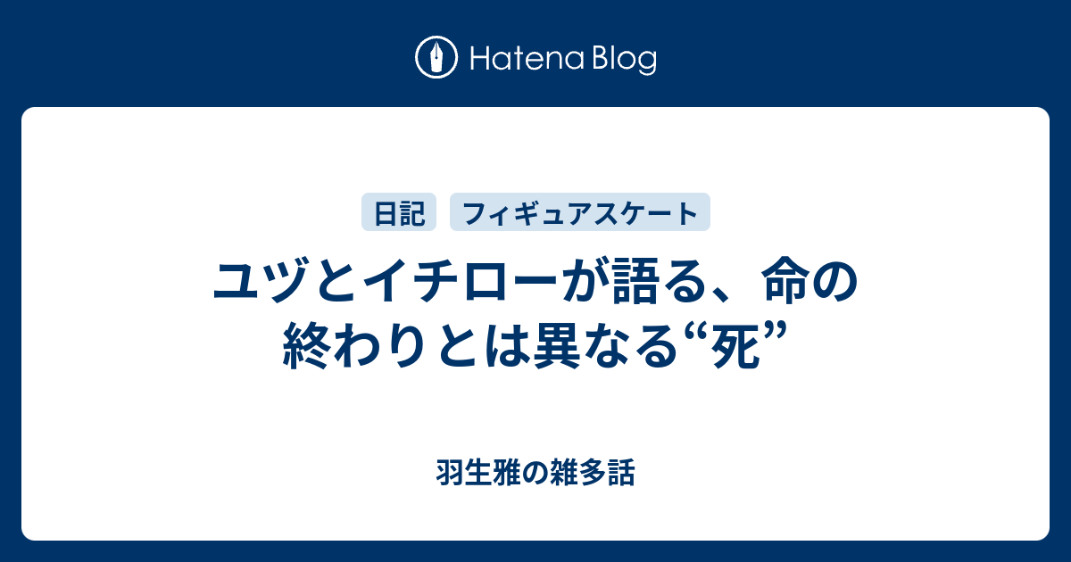 ユヅとイチローが語る 命の終わりとは異なる 死 羽生雅の雑多話