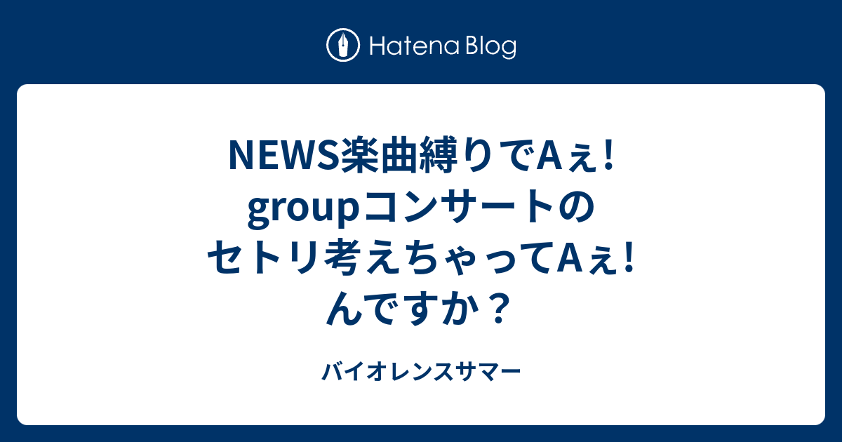 News楽曲縛りでaぇ Groupコンサートのセトリ考えちゃってaぇ んですか バイオレンスサマー