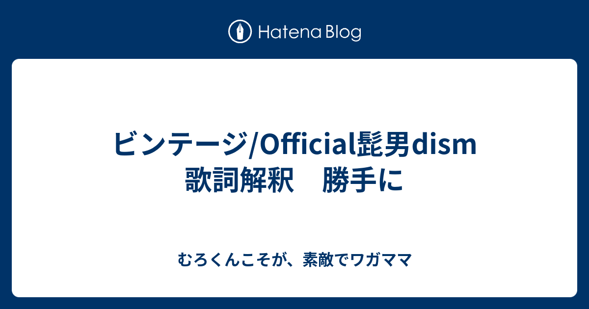 ビンテージ Official髭男dism 歌詞解釈 勝手に むろくんこそが 素敵でワガママ