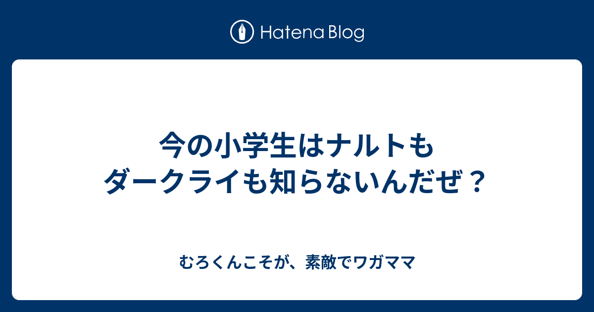 今の小学生はナルトもダークライも知らないんだぜ むろくんこそが 素敵でワガママ