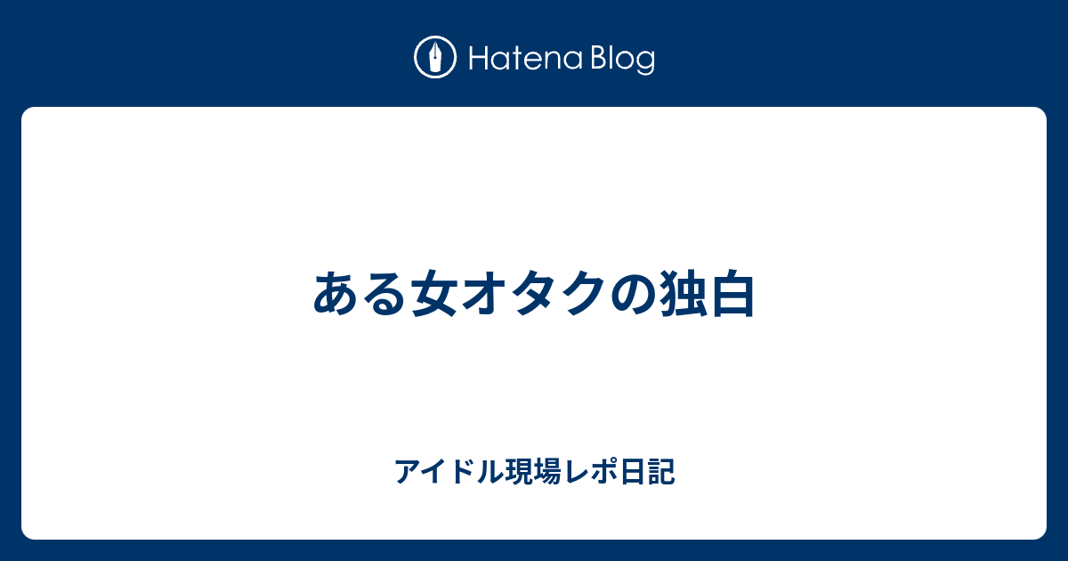 ある女オタクの独白 アイドル現場レポ日記