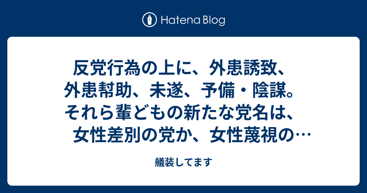 反党行為の上に、外患誘致、外患幇助、未遂、予備・陰謀。それら輩どもの新たな党名は、女性差別の党か、女性蔑視の党か、あるいは新党 ガラスの天井 ...