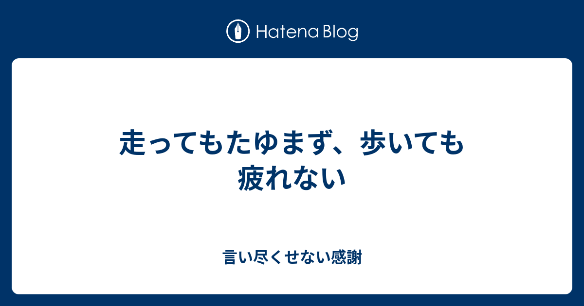 走ってもたゆまず、歩いても疲れない - 言い尽くせない感謝